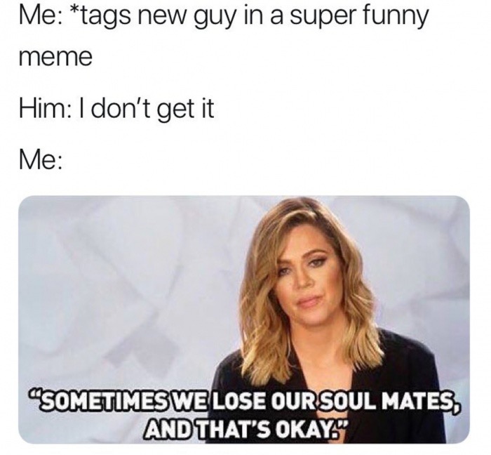 new funny memes - Me tags new guy in a super funny meme Him I don't get it Me Sometimes We Lose Our Soul Mates, And That'S Okay.