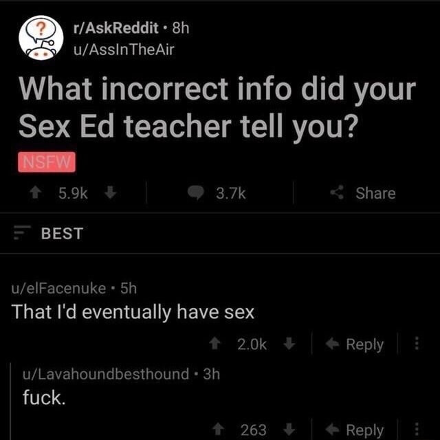 teaching sex ed memes - rAskReddit . 8h uAssIn The Air What incorrect info did your Sex Ed teacher tell you? Nsfw E Best uelFacenuke . 5h That I'd eventually have sex uLavahoundbesthound 3h fuck. 1 263