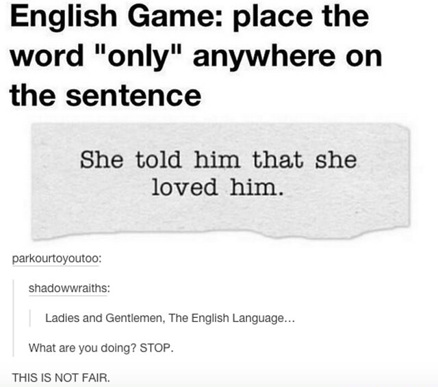 only sentence - English Game place the word "only" anywhere on the sentence She told him that she loved him. parkourtoyoutoo shadowwraiths Ladies and Gentlemen, The English Language... What are you doing? Stop. This Is Not Fair.