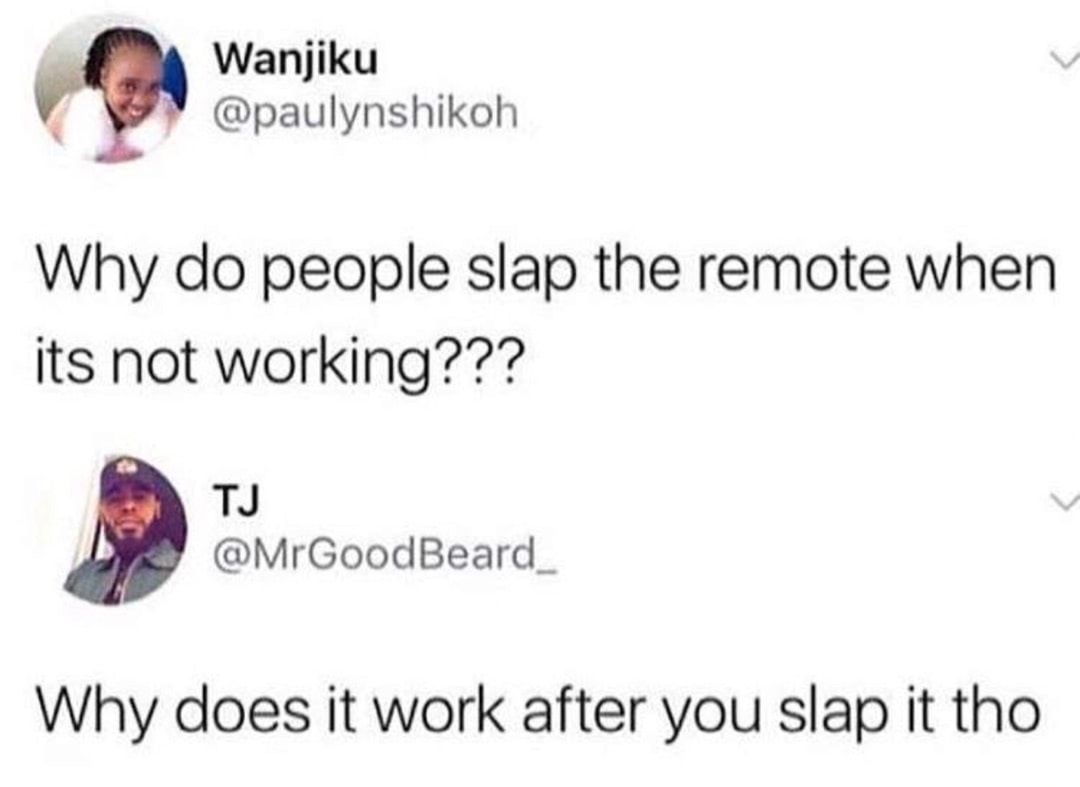 do people slap remote - Wanjiku Wanjiku Why do people slap the remote when its not working??? Tj Why does it work after you slap it tho