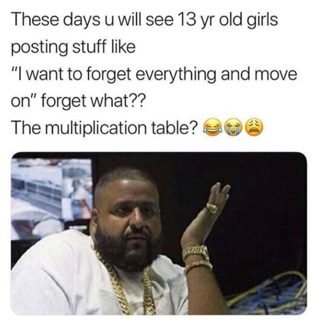 funny af memes - These days u will see 13 yr old girls posting stuff "I want to forget everything and move on" forget what?? The multiplication table? @ @