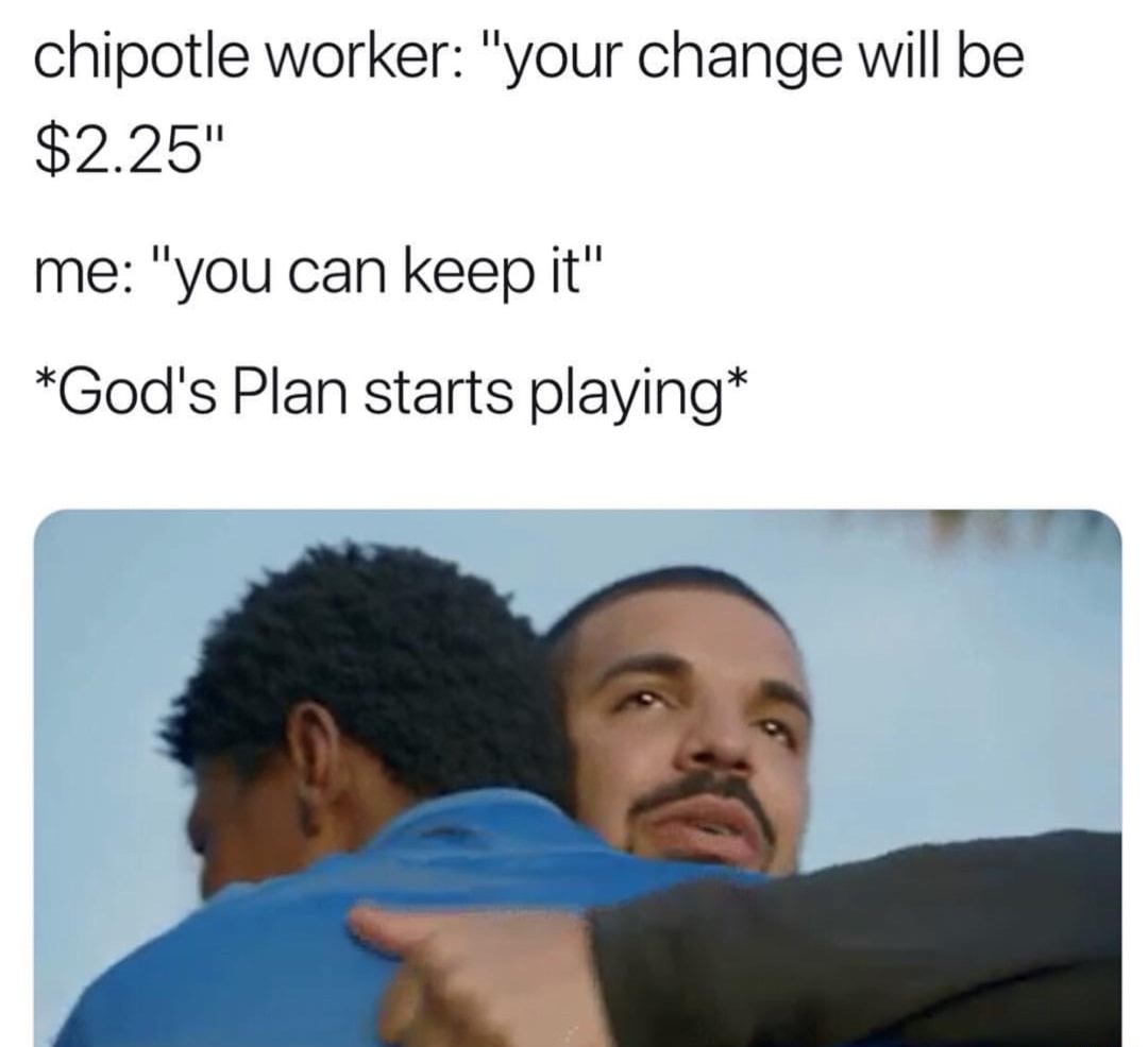 gods plan memes - chipotle worker "your change will be $2.25" me "you can keep it" God's Plan starts playing