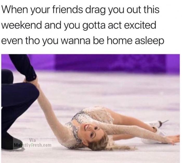 your friends drag you out meme - When your friends drag you out this weekend and you gotta act excited even tho you wanna be home asleep Via Mohtly Fresh.com