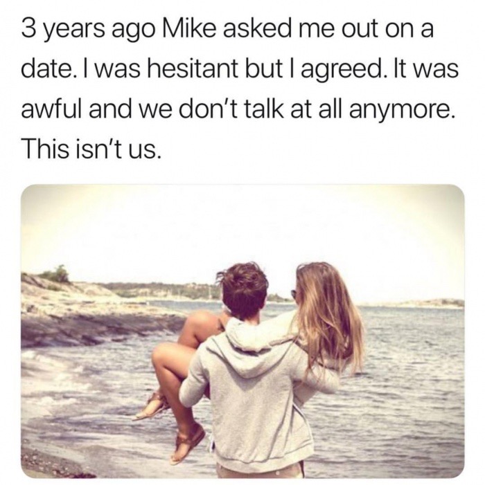 3 years ago mike asked me out - 3 years ago Mike asked me out on a date. I was hesitant but I agreed. It was awful and we don't talk at all anymore. This isn't us.