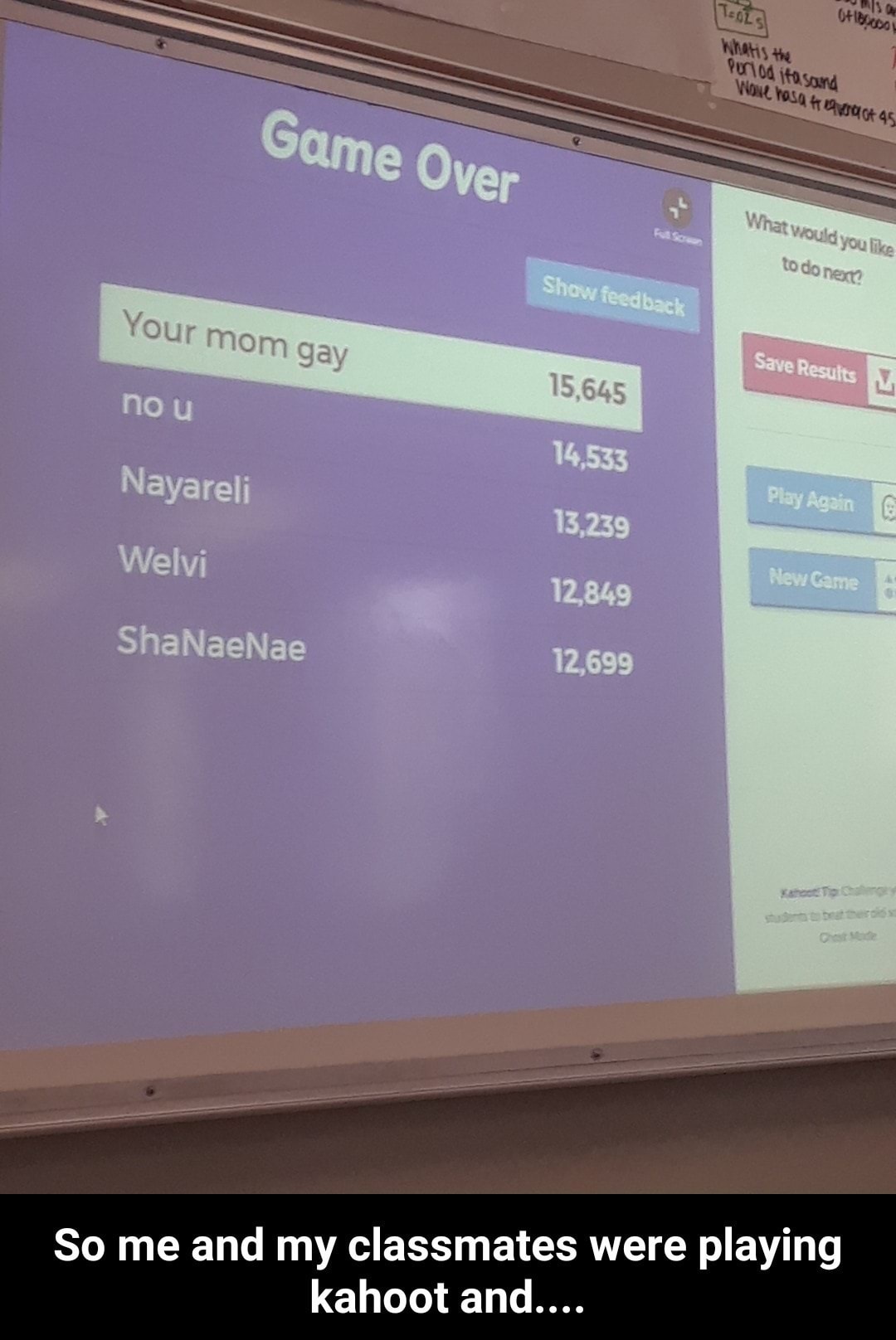 software - Tools Oxy So Whats the Porod itasard Wone rosa h o 45 Game Over What would you to do next? Show feedback Your mom gay Save Results 15,645 no u Nayareli 14,533 13,239 Play Again Welvi 12,849 New Came ShaNaeNae 12,699 So me and my classmates were