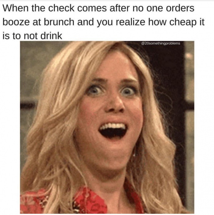 brunch meme - When the check comes after no one orders booze at brunch and you realize how cheap it is to not drink