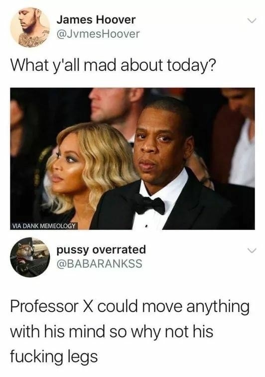 you mad about today memes - James Hoover Hoover What y'all mad about today? Via Dank Memeology pussy overrated Professor X could move anything with his mind so why not his fucking legs