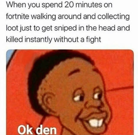 ok den meme - When you spend 20 minutes on fortnite walking around and collecting loot just to get sniped in the head and killed instantly without a fight Ok den
