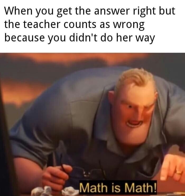 meme stream - math memes - When you get the answer right but the teacher counts as wrong because you didn't do her way Math is Math!
