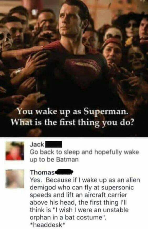 meme stream - you wake up as superman - You wake up as Superman. What is the first thing you do? Jack Go back to sleep and hopefully wake up to be Batman Thomas Yes. Because if I wake up as an alien demigod who can fly at supersonic speeds and lift an air