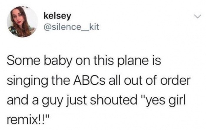 meme stream - kelsey Some baby on this plane is singing the ABCs all out of order and a guy just shouted "yes girl remix!!"
