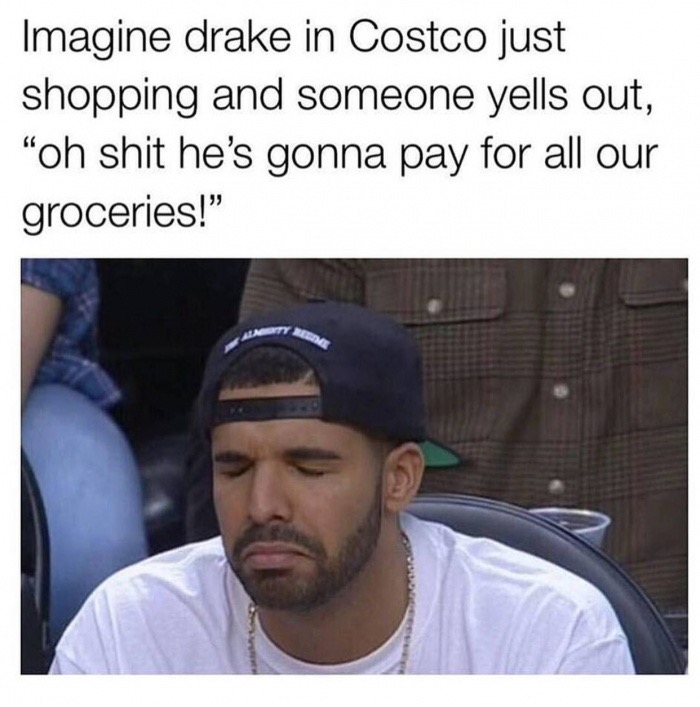 dank meme funny memes drake - Imagine drake in Costco just shopping and someone yells out, "oh shit he's gonna pay for all our groceries!"