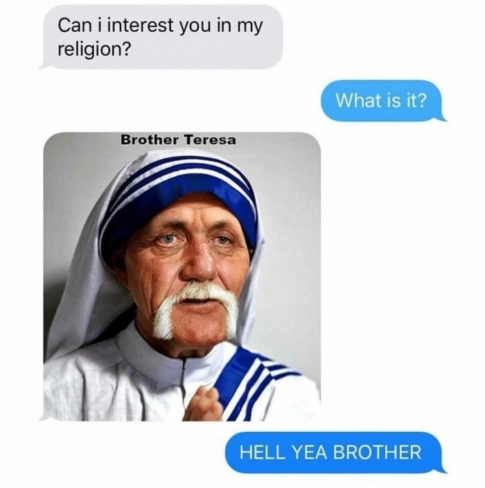 dank meme brother teresa - Can i interest you in my religion? What is it? Brother Teresa Hell Yea Brother