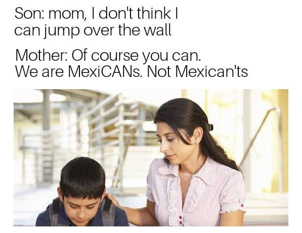 dank meme adult helping a child - Son mom, I don't think I can jump over the wall Mother Of course you can. We are MexiCANs. Not Mexican'ts