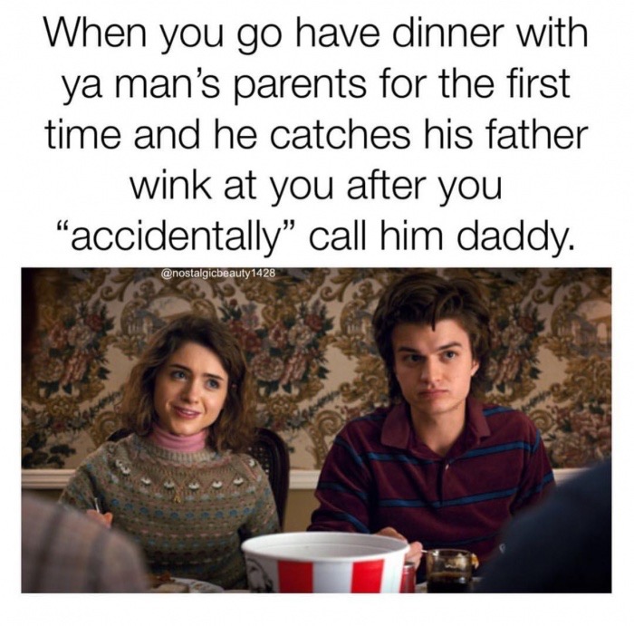 friendship - When you go have dinner with ya man's parents for the first time and he catches his father wink at you after you "accidentally call him daddy. 1428