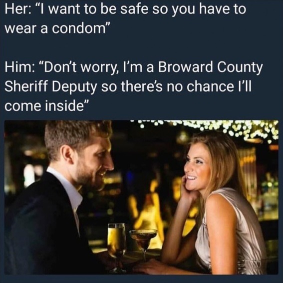 morbid sense of humor - Her I want to be safe so you have to wear a condom" Him "Don't worry, I'm a Broward County Sheriff Deputy so there's no chance I'll come inside"