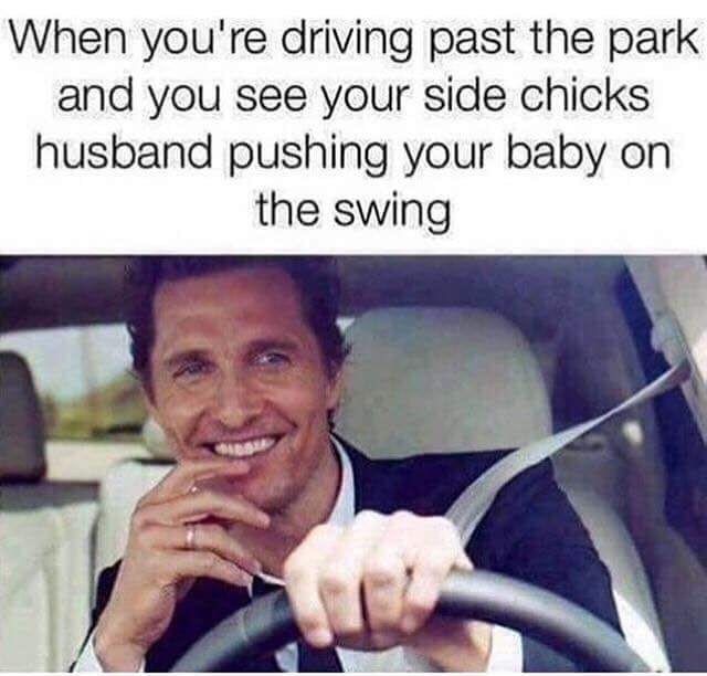 matthew mcconaughey meme - When you're driving past the park and you see your side chicks husband pushing your baby on the swing
