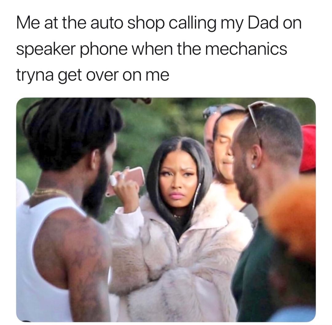 my boyfriend meme - Me at the auto shop calling my Dad on speaker phone when the mechanics tryna get over on me