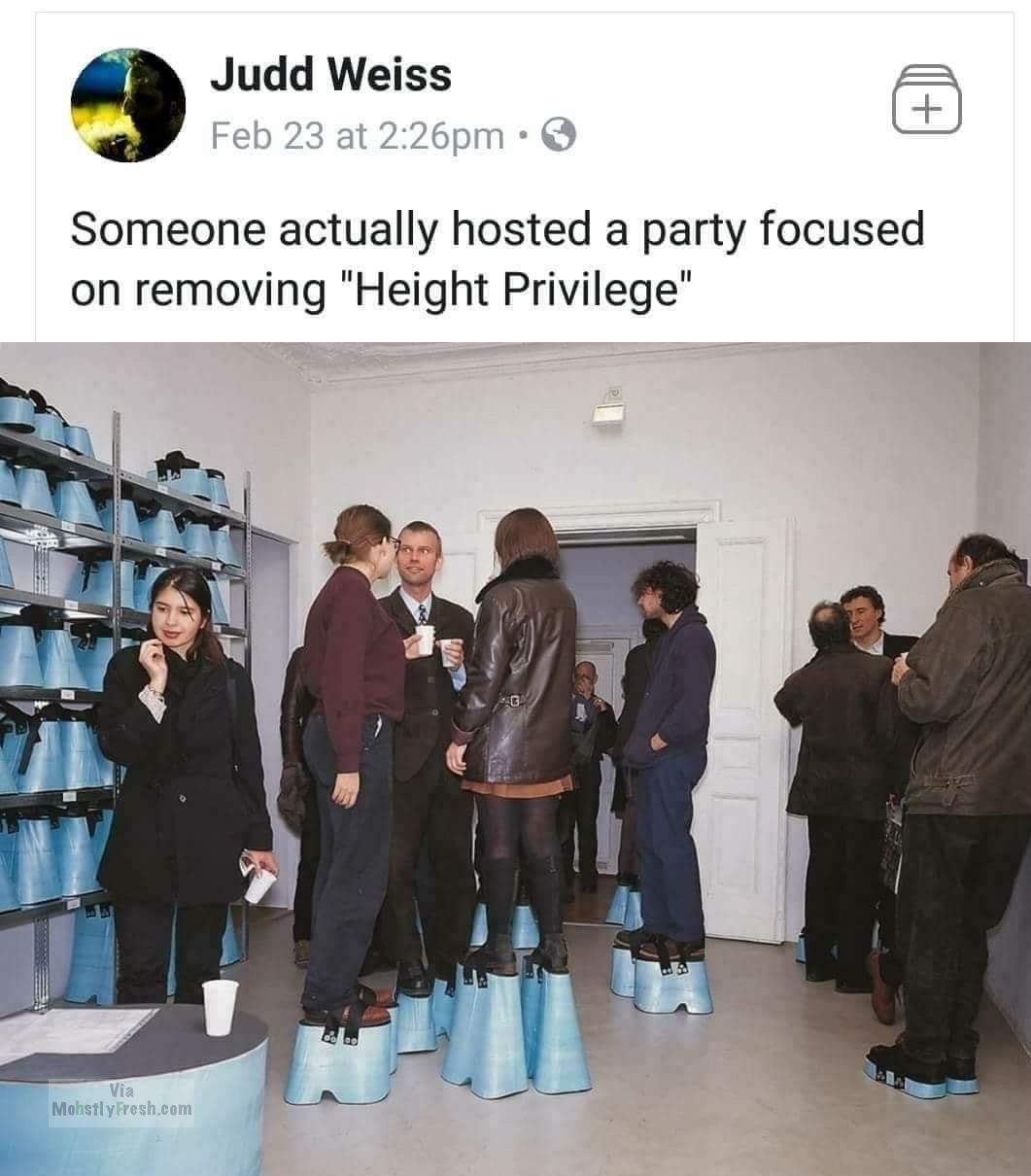 height privilege - Judd Weiss Feb 23 at pm Someone actually hosted a party focused on removing "Height Privilege" Via Mohstly Fresh.com