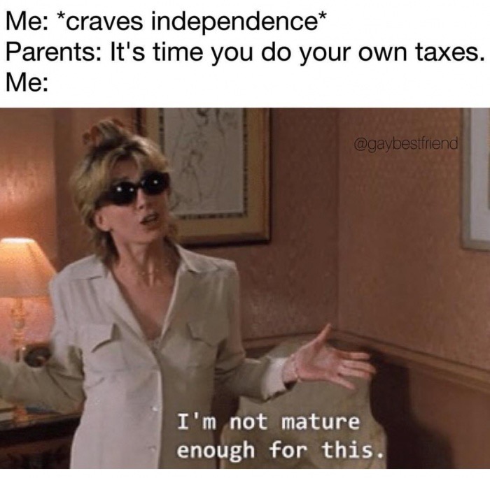 im not mature enough - Me craves independence Parents It's time you do your own taxes. Me I'm not mature enough for this.