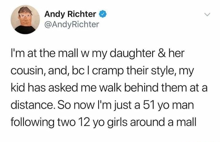 funny twitter customer service - Andy Richter Richter I'm at the mall w my daughter & her cousin, and, bc I cramp their style, my kid has asked me walk behind them at a distance. So now I'm just a 51 yo man ing two 12 yo girls around a mall