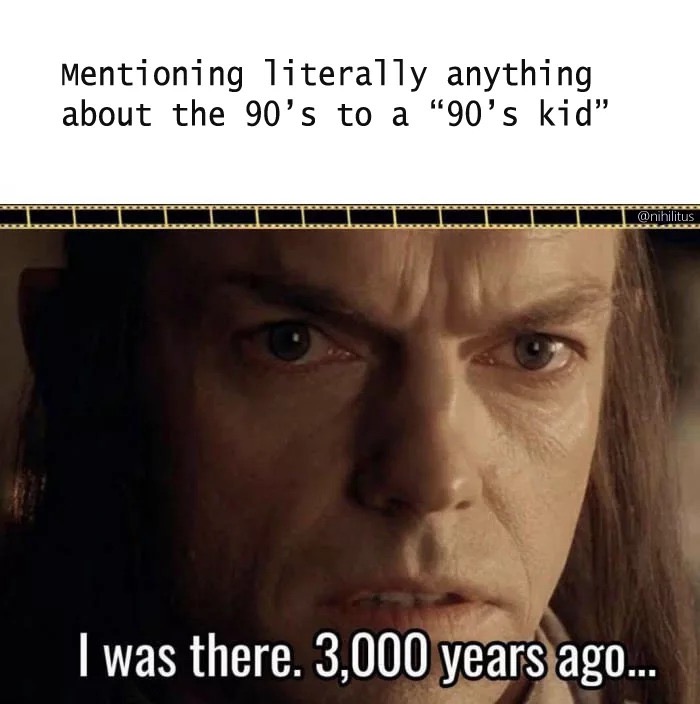 Thursday meme about 90s kid meme - Mentioning literally anything about the 90's to a 90's kid" Iiiiiiii I was there. 3,000 years ago...