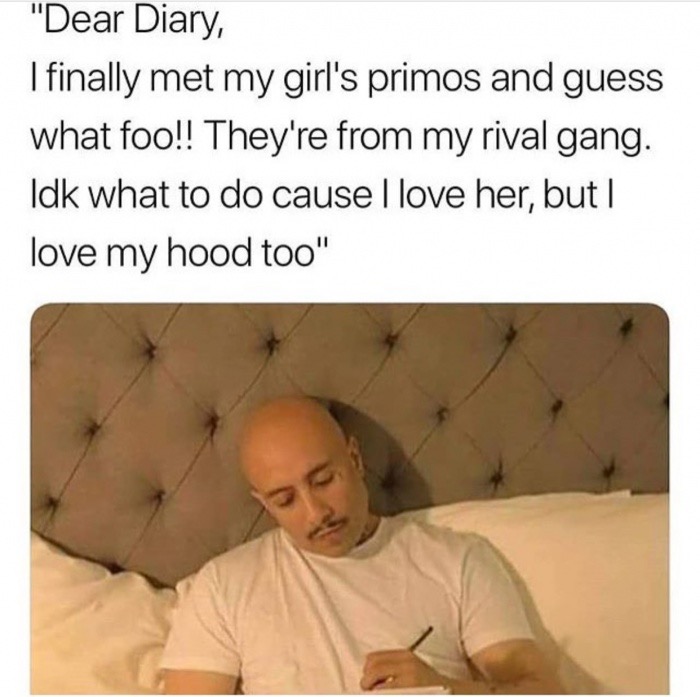 Thursday meme about you memes netflix - "Dear Diary, I finally met my girl's primos and guess what foo!! They're from my rival gang. Idk what to do cause I love her, but | love my hood too"