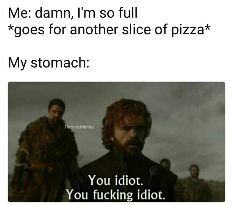 Thursday meme about full stomach meme - Me damn, I'm so full goes for another slice of pizza My stomach Thrones Memes You idiot. You fucking idiot.