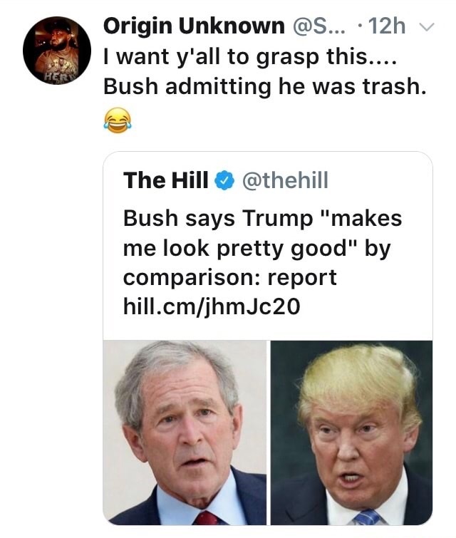 Thursday meme about head - Origin Unknown ... 12hv I want y'all to grasp this.... Bush admitting he was trash. The Hill Bush says Trump "makes me look pretty good" by comparison report hill.cmjhmJc20
