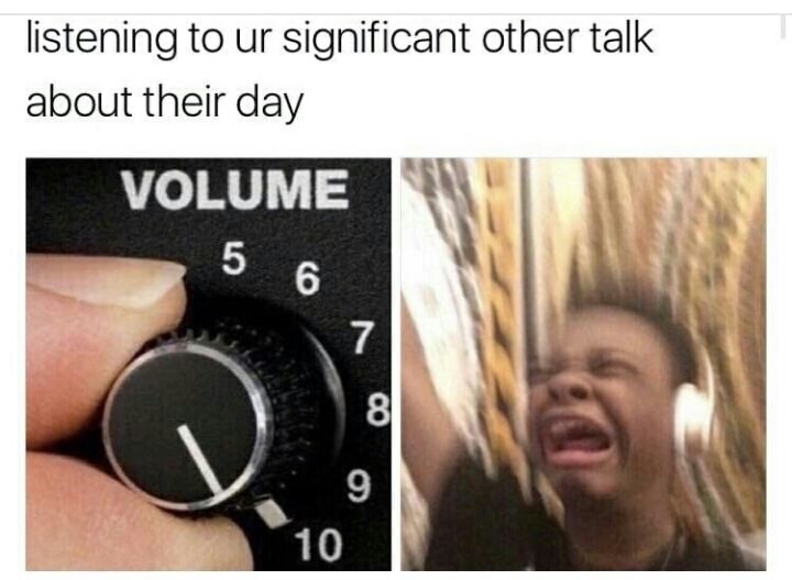 Thursday meme about memes for your significant other - listening to ur significant other talk about their day Volume 5 6 8