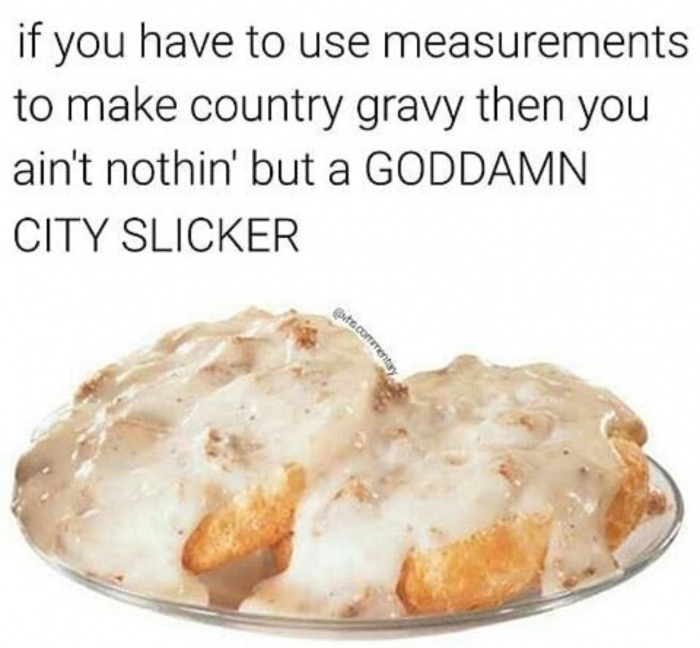 meme stream - biscuits and gravy - if you have to use measurements to make country gravy then you ain't nothin' but a Goddamn City Slicker Bocoran