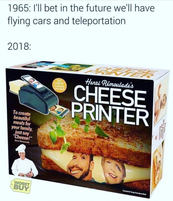 meme stream - cheese printer - 1965 I'll bet in the future we'll have flying cars and teleportation 2018 Henri Rmoulade's Cheese Printer To create beautiful meals for your family. just say "Cheese!" Rende T &Tara