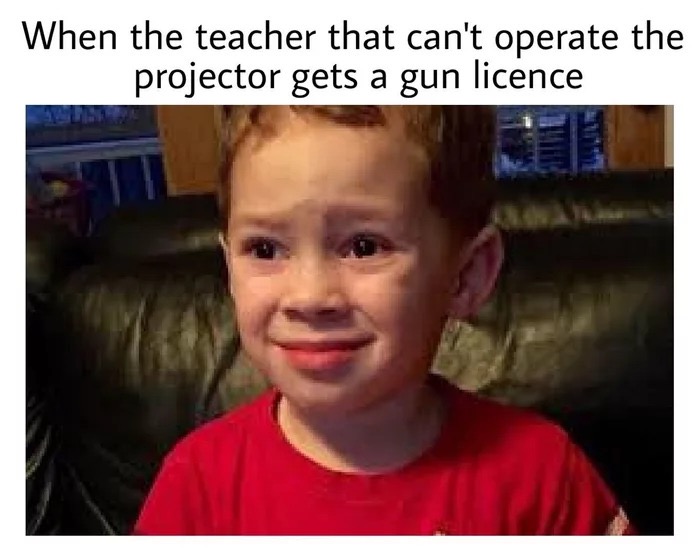 memes - gavin thomas memes - When the teacher that can't operate the projector gets a gun licence