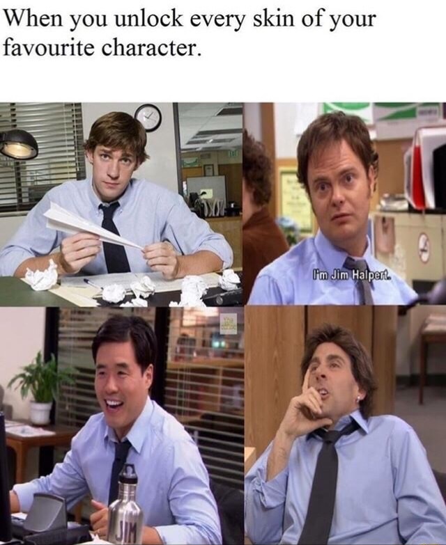 When you unlock every skin of your favourite character. I'm Jim Halpert.