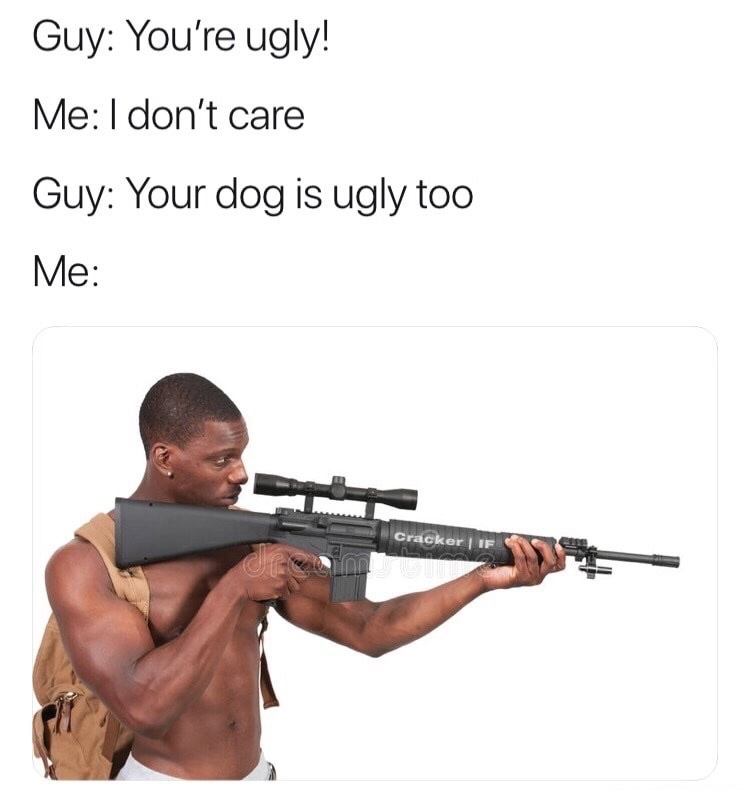 man holding rifle - Guy You're ugly! Me I don't care Guy Your dog is ugly too Me Cracker | If
