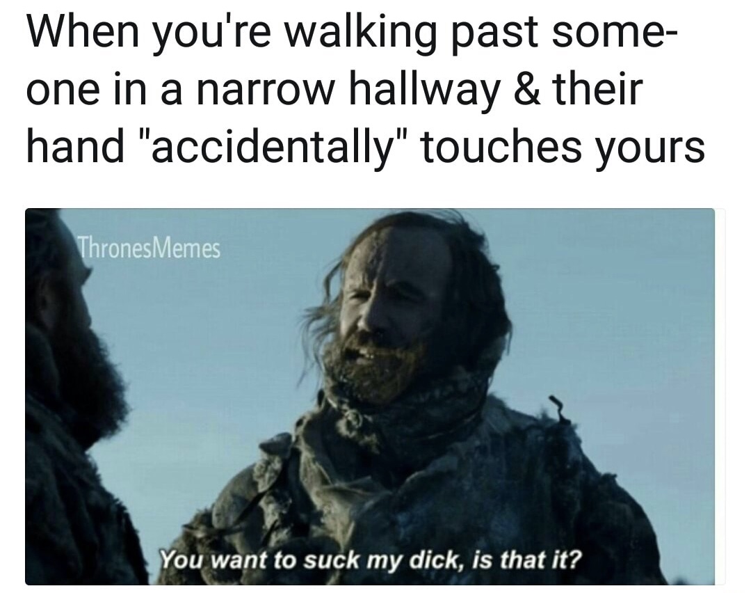 hound suck my dick - When you're walking past some one in a narrow hallway & their hand "accidentally" touches yours Thrones Memes You want to suck my dick, is that it?