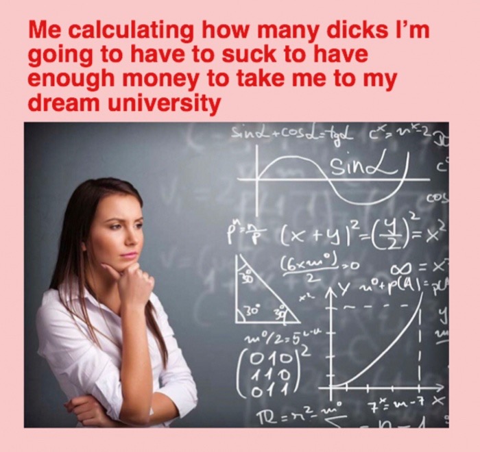 me calculating meme - Me calculating how many dicks I'm going to have to suck to have enough money to take me to my dream university sindcos Latgd utza sinac prap xy4 x 6x,0 00 \ Ax 84 130 za F 5731 Lu m 2 010 110 014 1 m7