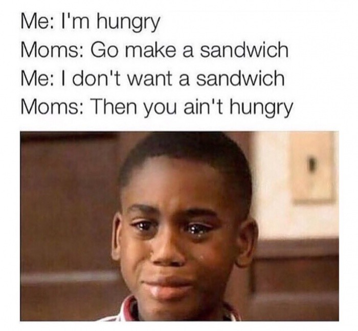 growing up african - Me I'm hungry Moms Go make a sandwich Me I don't want a sandwich Moms Then you ain't hungry