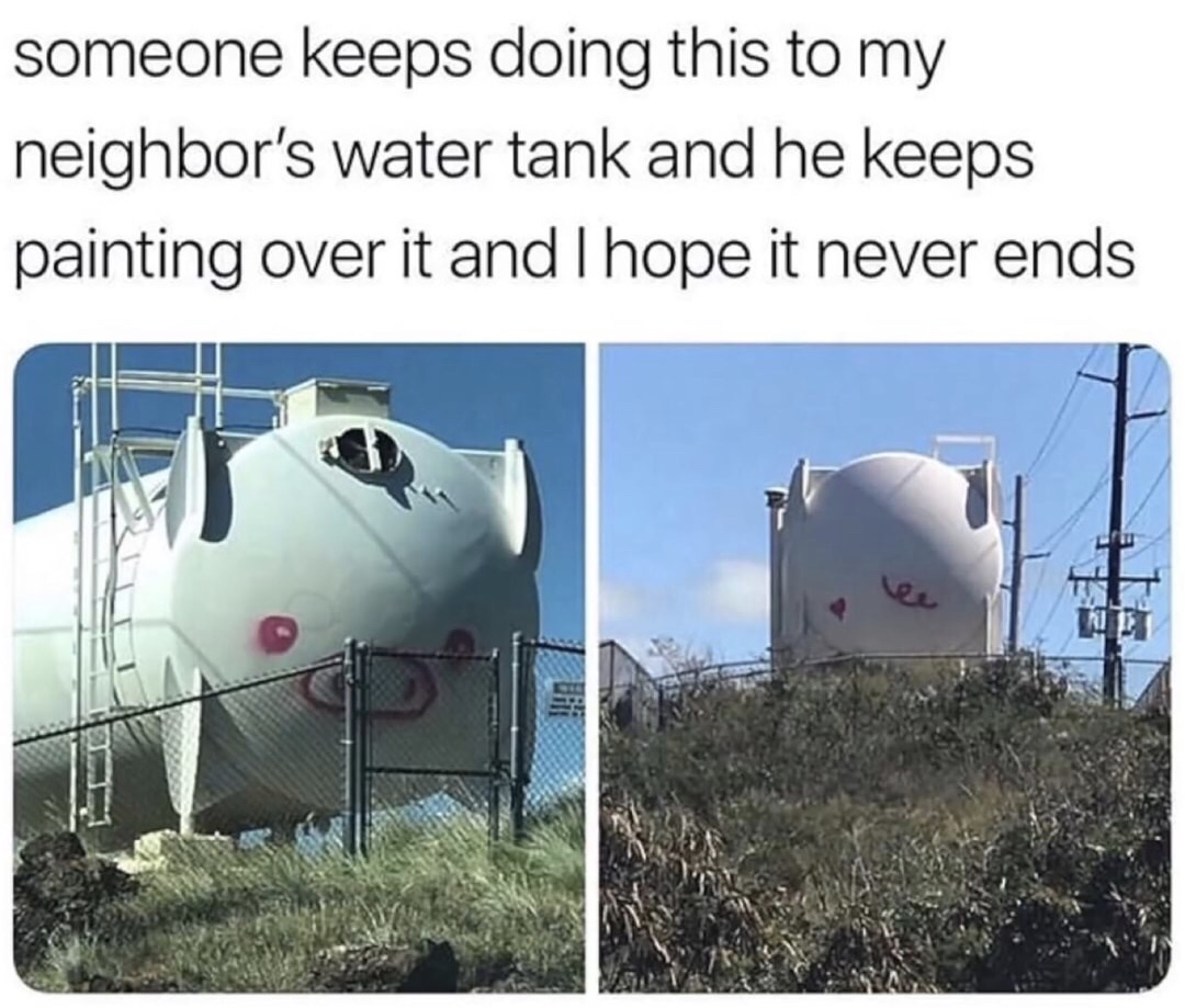 water tank meme - someone keeps doing this to my neighbor's water tank and he keeps painting over it and I hope it never ends