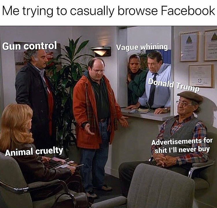 conversation - Me trying to casually browse Facebook Gun control Vague whining Donald Trump Advertisements for shit I'll never buy Animal cruelty