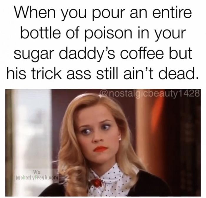 sugar daddy dies meme - When you pour an entire bottle of poison in your sugar daddy's coffee but his trick ass still ain't dead. Via Mohstly Fresh.com