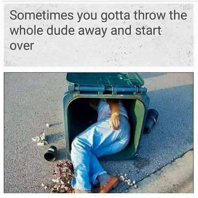 throw the whole man away meme - Sometimes you gotta throw the whole dude away and start over