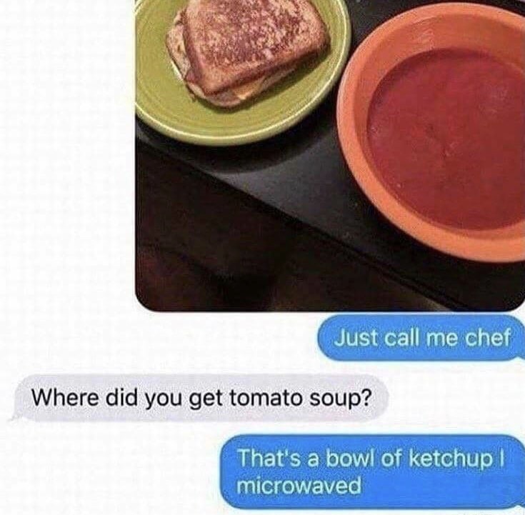 thats a bowl of ketchup i microwaved - Just call me chef Where did you get tomato soup? That's a bowl of ketchup microwaved