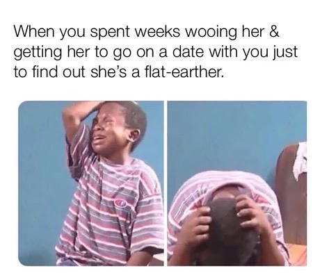 3rd grade nigga - When you spent weeks wooing her & getting her to go on a date with you just to find out she's a flatearther.