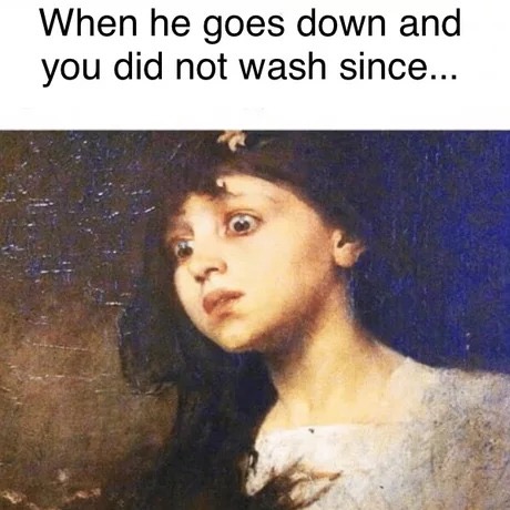 classical art memes - When he goes down and you did not wash since...