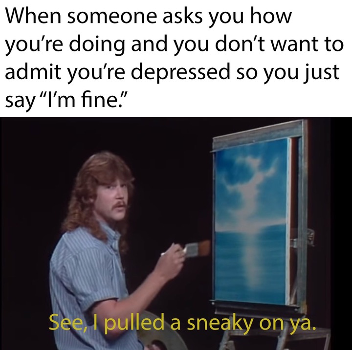simple spell but quite unbreakable meme - When someone asks you how you're doing and you don't want to admit you're depressed so you just say I'm fine." See, I pulled a sneaky on ya.
