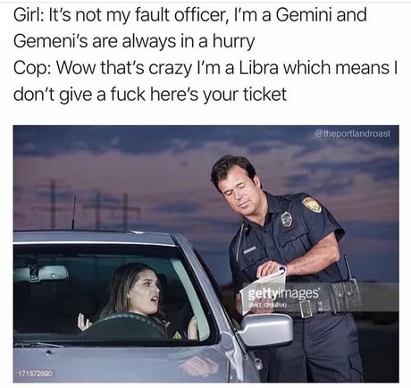 officer meme - Girl It's not my fault officer, I'm a Gemini and Gemeni's are always in a hurry Cop Wow that's crazy I'm a Libra which means don't give a fuck here's your ticket theportlandroast gettyimages 1 1715720