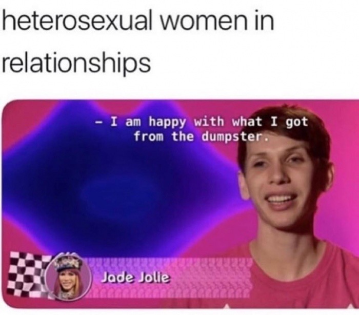 memes - heterosexual women in relationships - heterosexual women in relationships I am happy with what I got from the dumpster. Jade Jolie