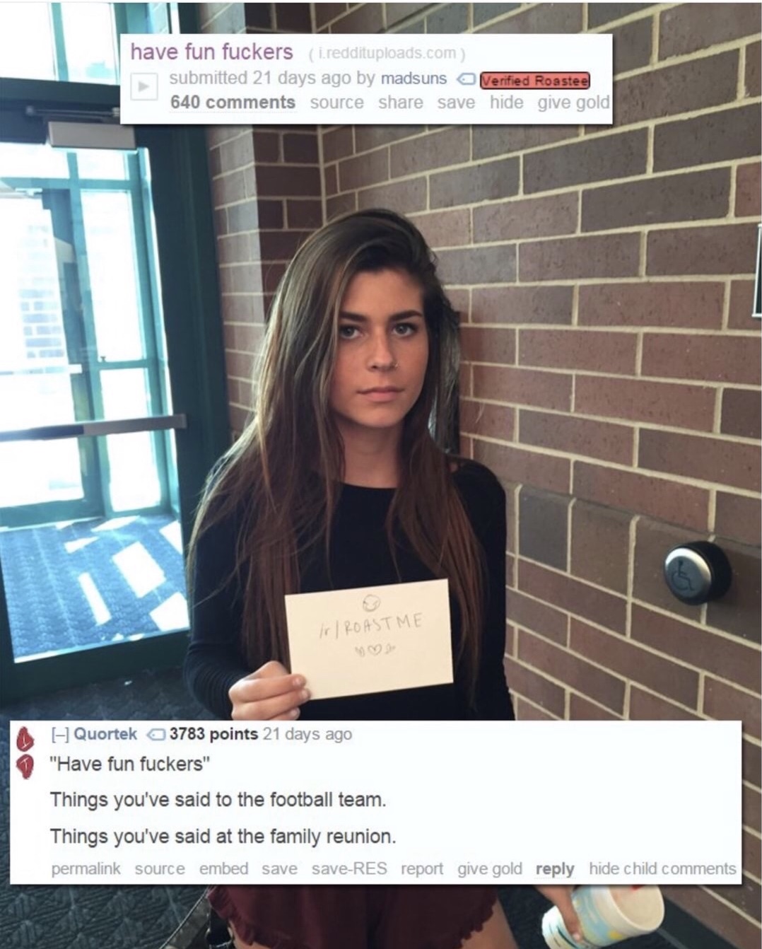 roast me have fun fuckers - have fun fuckers i.reddituploads.com submitted 21 days ago by madsuns Verified Roastee 640 source save hide give gold IrRoastme A H Quortek 3783 points 21 days ago "Have fun fuckers" Things you've said to the football team. Thi