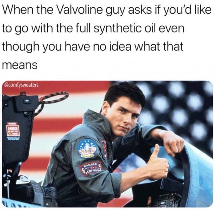 maverick top gun - When the Valvoline guy asks if you'd to go with the full synthetic oil even though you have no idea what that means Danger C Lis